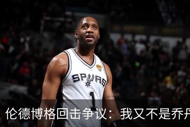 伦德博格回击争议：我又不是乔丹，谁都不怕