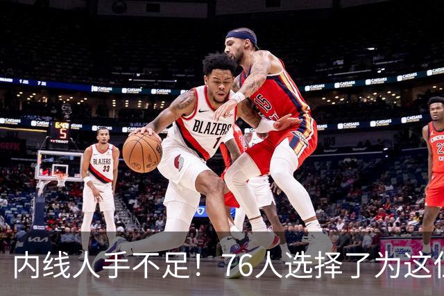 内线人手不足！76人选择了为这位身高228cm的中锋提供双向合同？