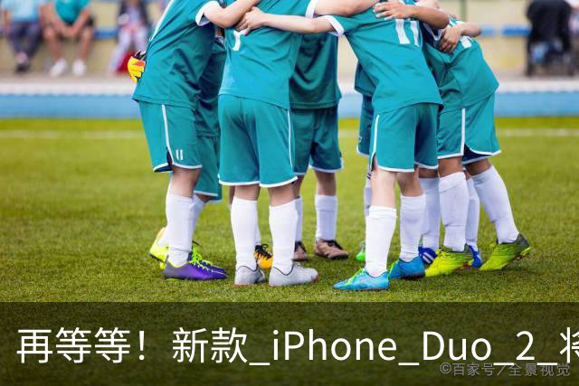 再等等！新款 iPhone Duo 2 将支持面容识别解锁