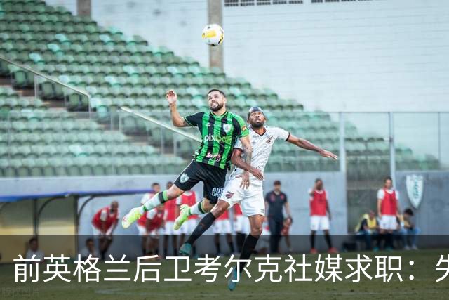 前英格兰后卫考尔克社媒求职：失业令人压力巨大，但不会恐慌