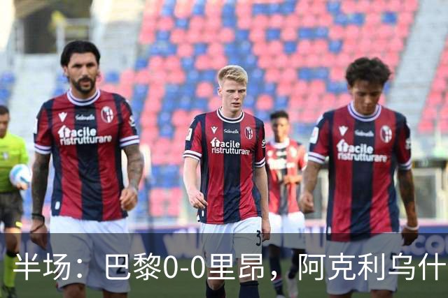 半场：巴黎0-0里昂，阿克利乌什、费兰造险