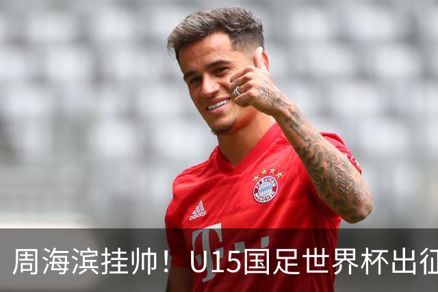 周海滨挂帅！U15国足世界杯出征名单：沙明、殷扎吉在列