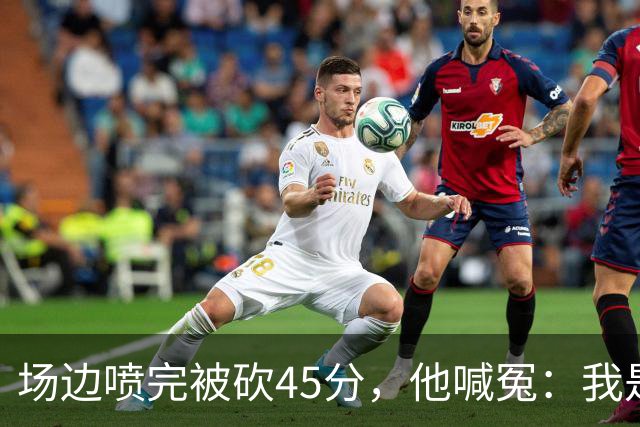 场边喷完被砍45分，他喊冤：我是无辜的