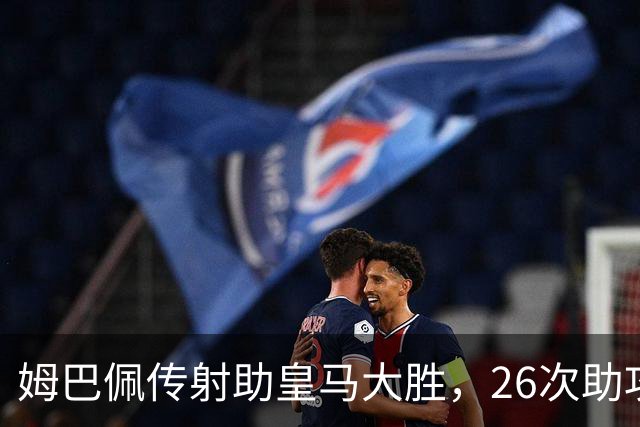 姆巴佩传射助皇马大胜，26次助攻平齐达内直逼本泽马纪录