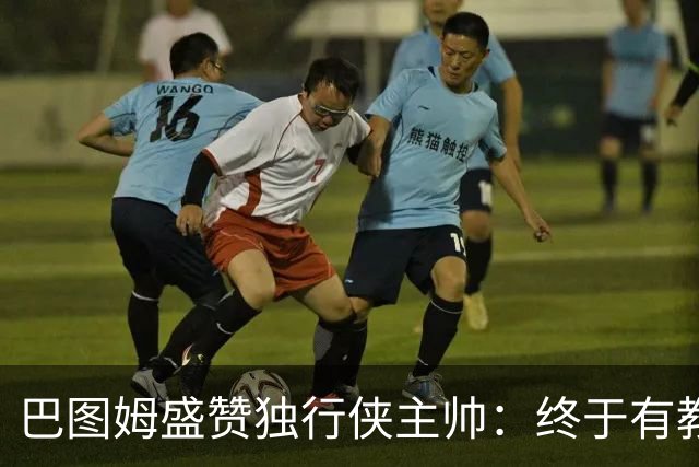 巴图姆盛赞独行侠主帅：终于有教练懂得怎么使用里萨谢了