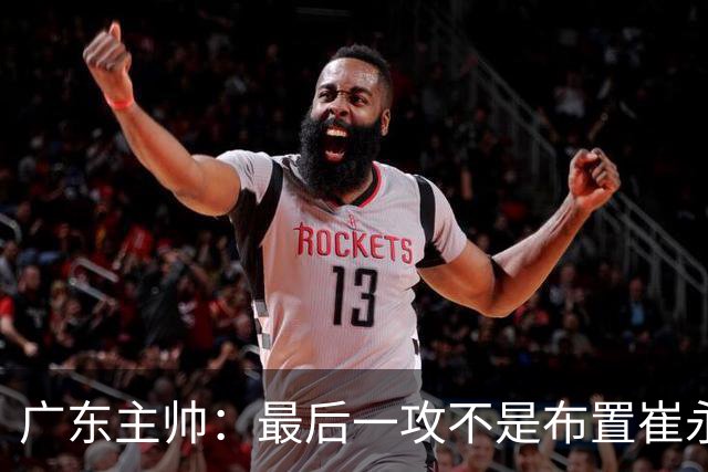 广东主帅：最后一攻不是布置崔永熙终结，一直和球员强调篮板
