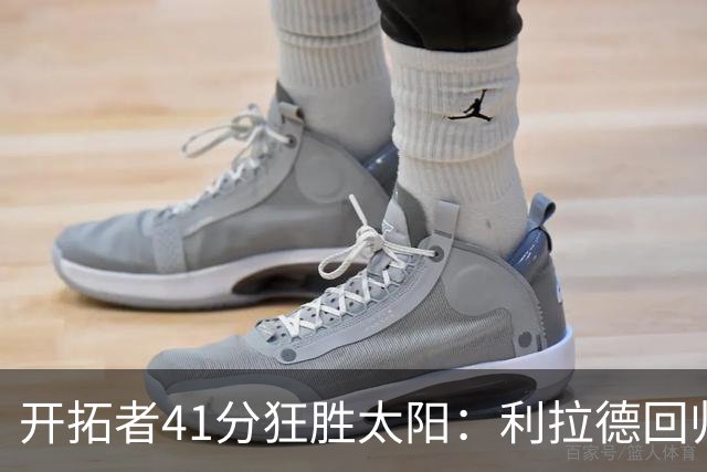 开拓者41分狂胜太阳：利拉德回归首秀25+6+6三分 杨瀚森5+2