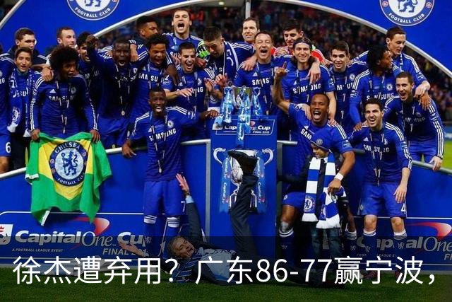 徐杰遭弃用？广东86-77赢宁波，他为何整场比赛都消失了！