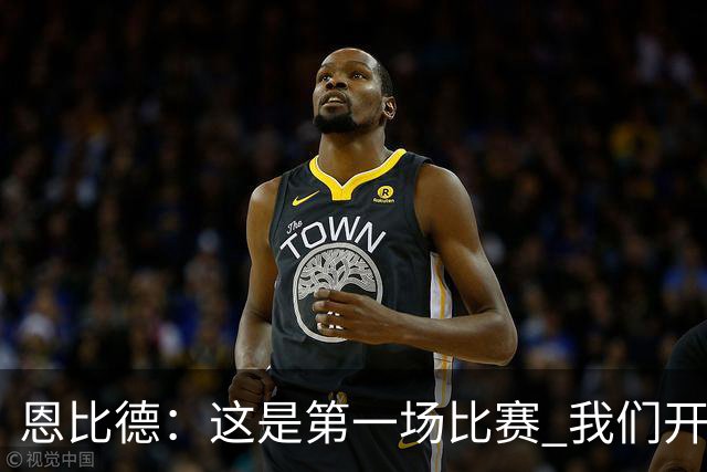 恩比德：这是第一场比赛 我们开局有些慢热但之后逐渐提升了强度