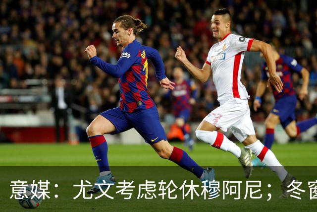 意媒：尤文考虑轮休穆阿尼；冬窗盯上巴洛贡