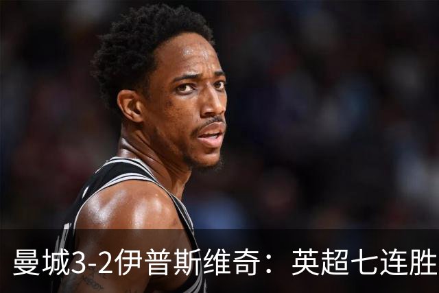 曼城3-2伊普斯维奇：英超七连胜背后的“战神”与“战犯”