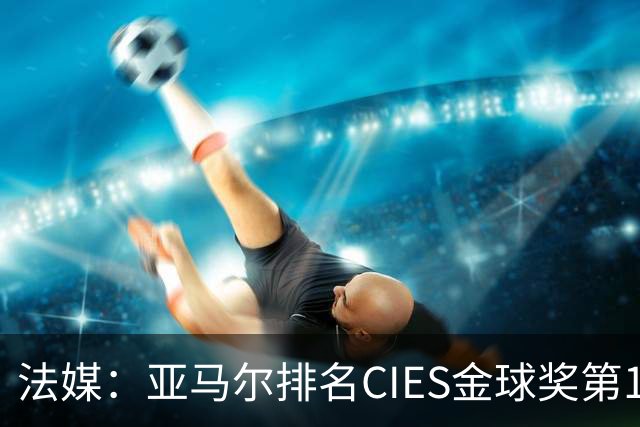 法媒：亚马尔排名CIES金球奖第1，奥利塞第2，凯恩和梅西排34