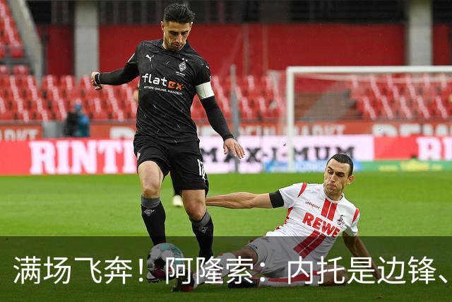 满场飞奔！阿隆索：内托是边锋、翼卫、后卫…极具威胁，攻防全能