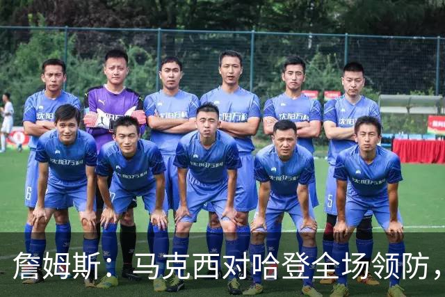 詹姆斯：马克西对哈登全场领防，持球防守极具攻击性