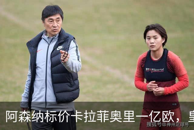 阿森纳标价卡拉菲奥里一亿欧，皇马彻底死心？战术价值引热议