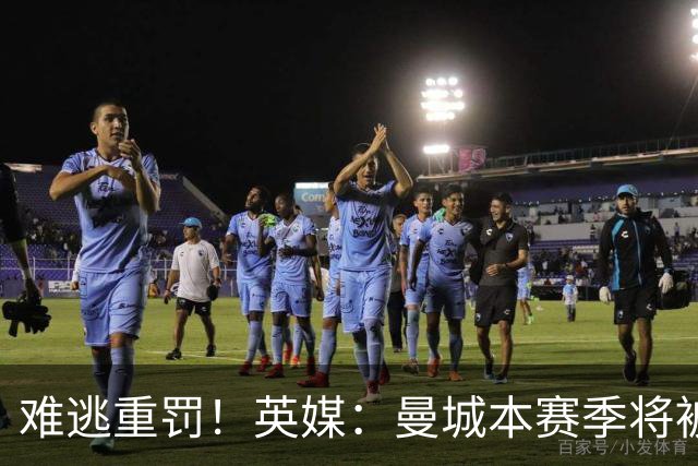 难逃重罚！英媒：曼城本赛季将被巨额扣分 确保其降级 曼苏尔将走人