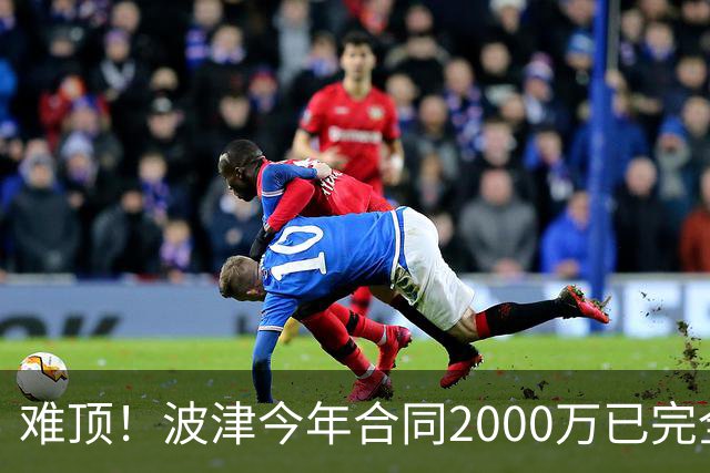 难顶！波津今年合同2000万已完全保障 明年300万部分保障