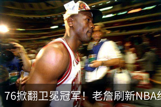 76掀翻卫冕冠军！老詹刷新NBA纪录，大帝太抽象了