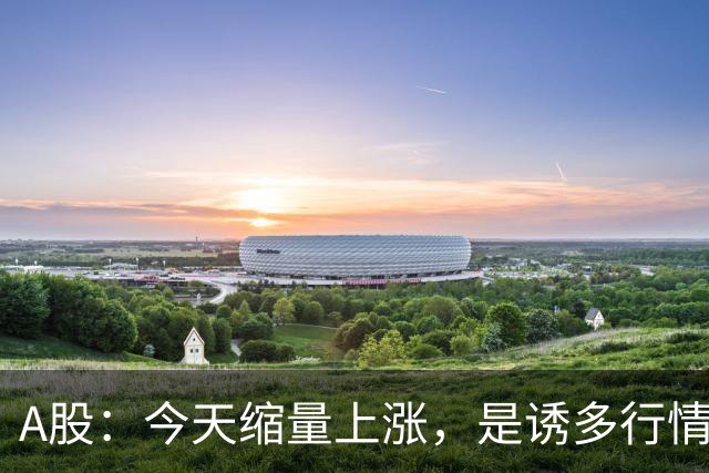 A股：今天缩量上涨，是诱多行情吗？接下来怎么走？