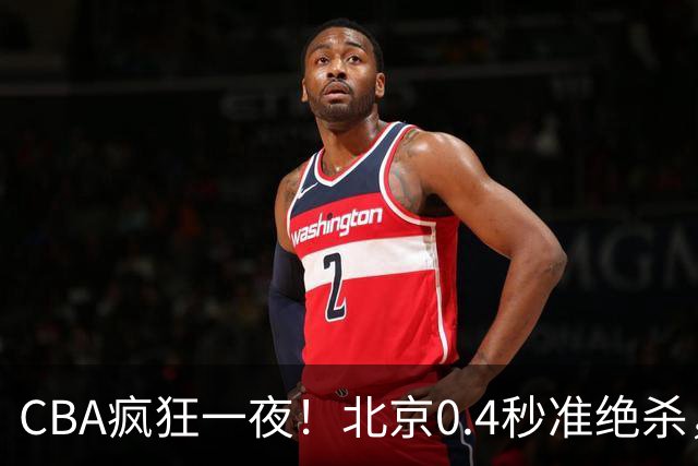 CBA疯狂一夜！北京0.4秒准绝杀，广东遭旧将反戈，辽宁广州齐赢11分