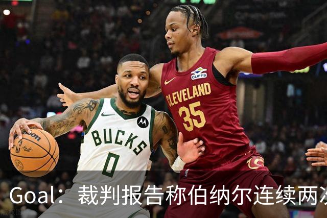 Goal：裁判报告称伯纳尔连续两次头撞亚马尔，可能被至少禁赛4场