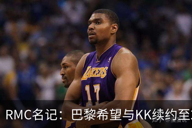 RMC名记：巴黎希望与KK续约至2032年，谈判已经开始